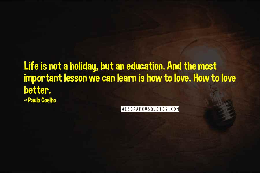 Paulo Coelho Quotes: Life is not a holiday, but an education. And the most important lesson we can learn is how to love. How to love better.