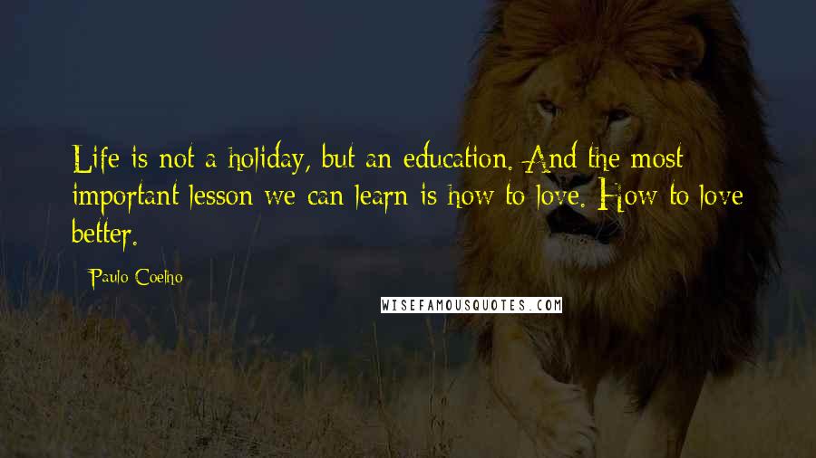 Paulo Coelho Quotes: Life is not a holiday, but an education. And the most important lesson we can learn is how to love. How to love better.