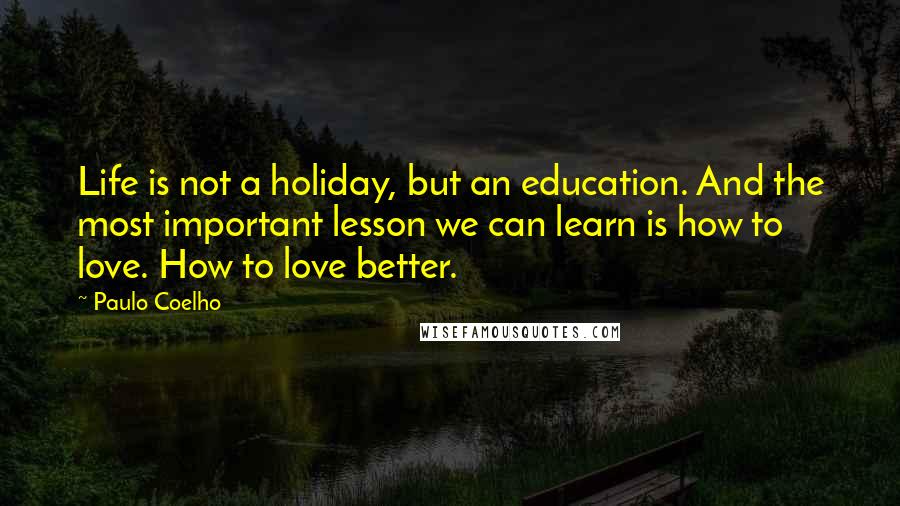 Paulo Coelho Quotes: Life is not a holiday, but an education. And the most important lesson we can learn is how to love. How to love better.