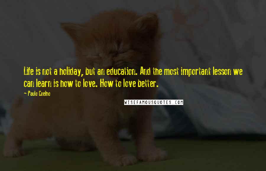 Paulo Coelho Quotes: Life is not a holiday, but an education. And the most important lesson we can learn is how to love. How to love better.