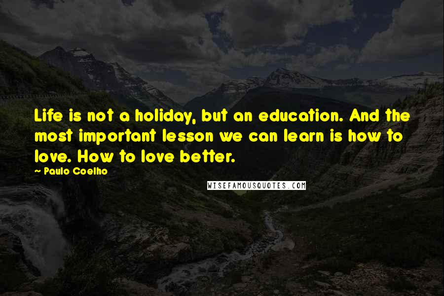 Paulo Coelho Quotes: Life is not a holiday, but an education. And the most important lesson we can learn is how to love. How to love better.