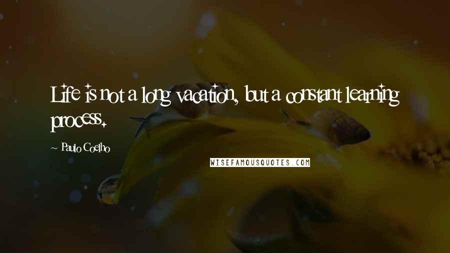 Paulo Coelho Quotes: Life is not a long vacation, but a constant learning process.
