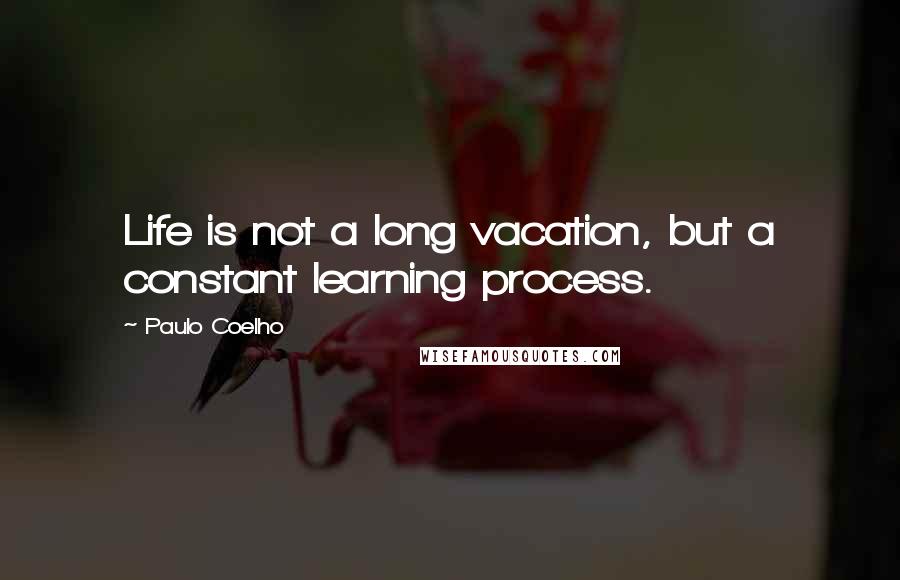 Paulo Coelho Quotes: Life is not a long vacation, but a constant learning process.