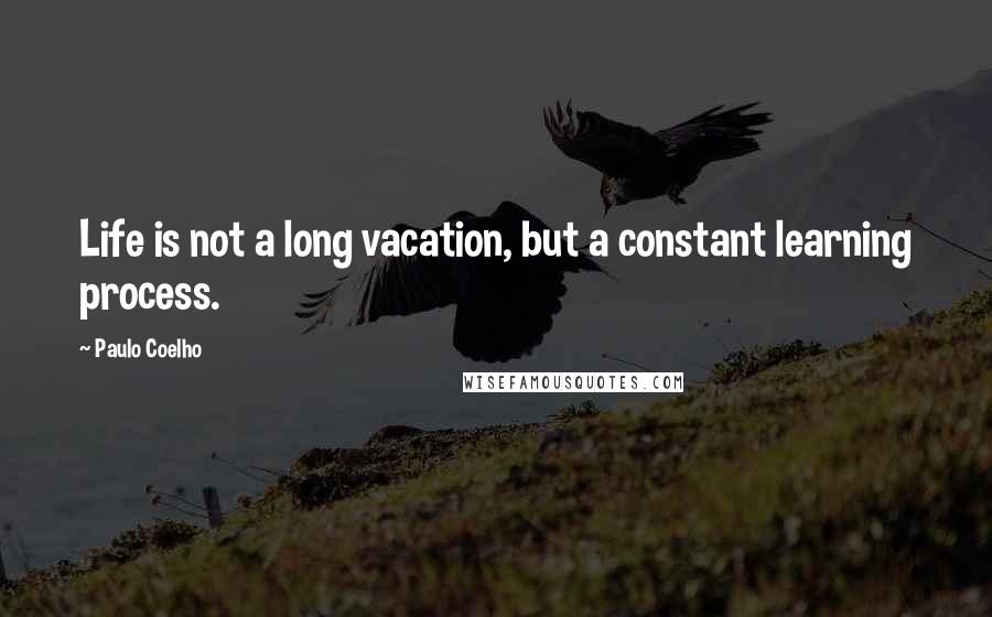 Paulo Coelho Quotes: Life is not a long vacation, but a constant learning process.
