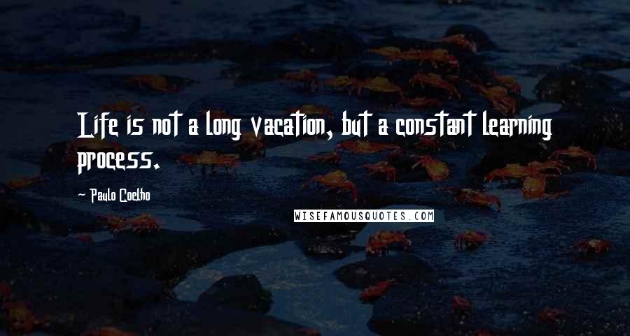 Paulo Coelho Quotes: Life is not a long vacation, but a constant learning process.
