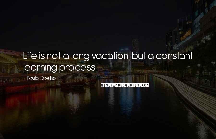Paulo Coelho Quotes: Life is not a long vacation, but a constant learning process.