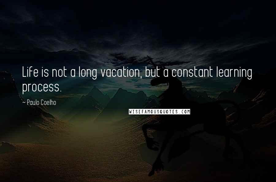 Paulo Coelho Quotes: Life is not a long vacation, but a constant learning process.