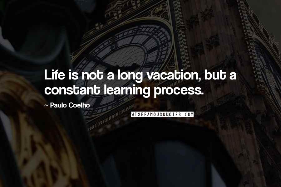 Paulo Coelho Quotes: Life is not a long vacation, but a constant learning process.