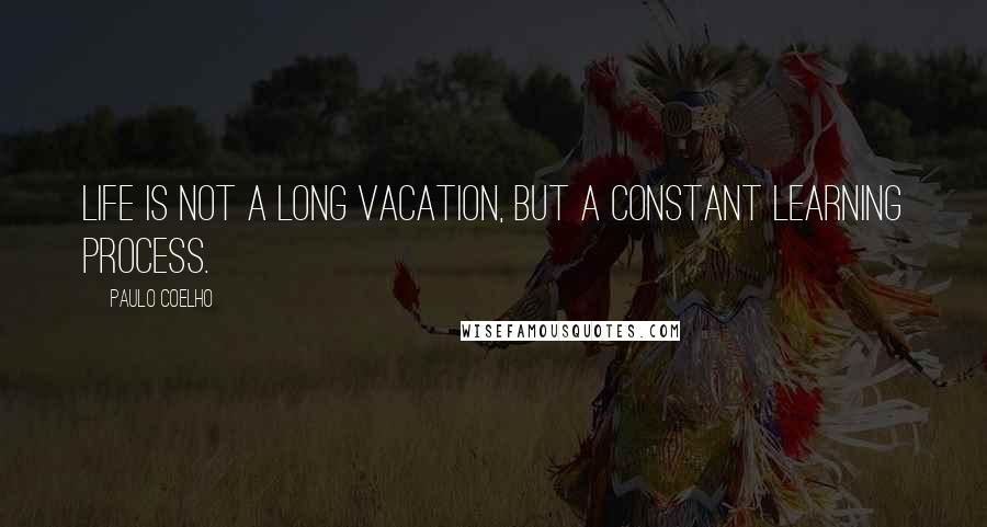 Paulo Coelho Quotes: Life is not a long vacation, but a constant learning process.