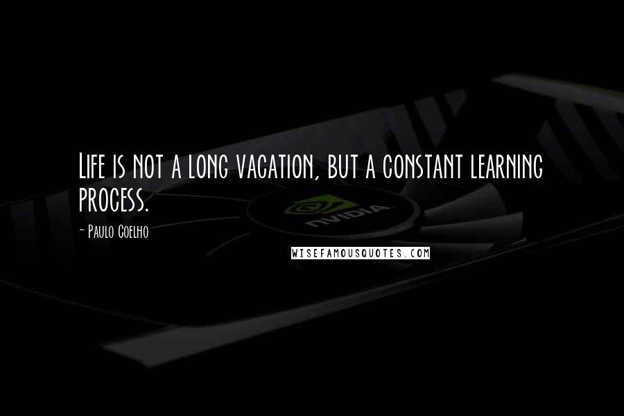 Paulo Coelho Quotes: Life is not a long vacation, but a constant learning process.