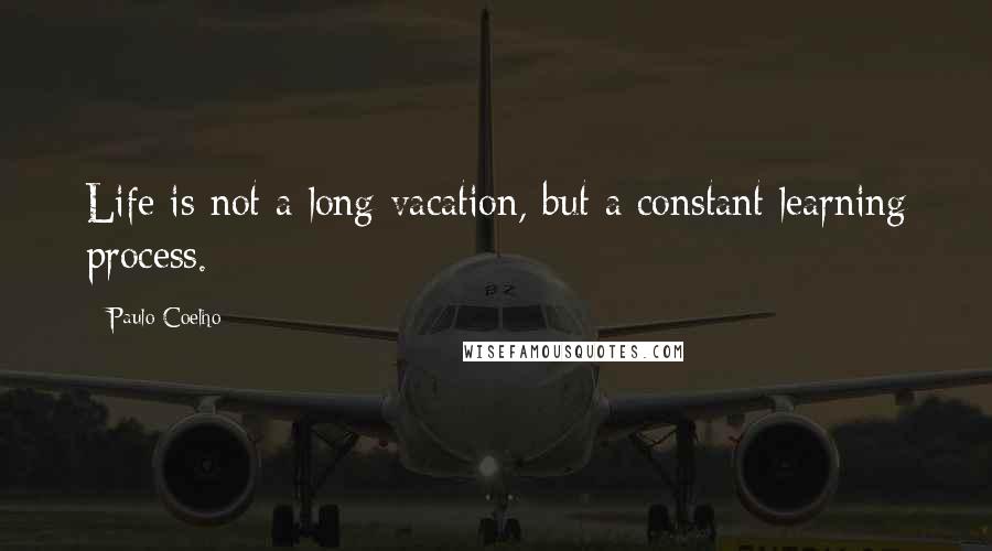 Paulo Coelho Quotes: Life is not a long vacation, but a constant learning process.