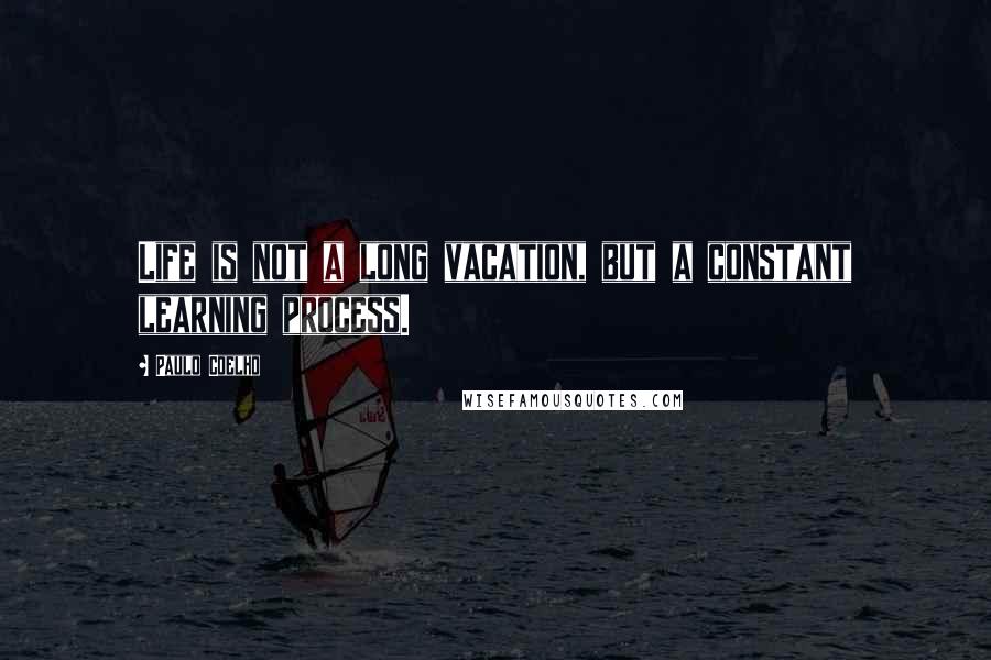 Paulo Coelho Quotes: Life is not a long vacation, but a constant learning process.