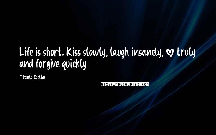 Paulo Coelho Quotes: Life is short. Kiss slowly, laugh insanely, love truly and forgive quickly