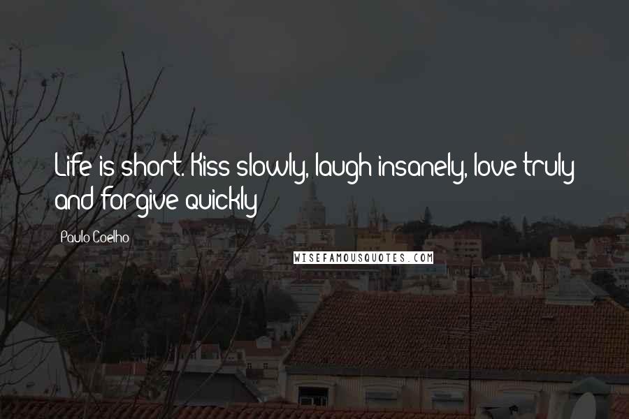 Paulo Coelho Quotes: Life is short. Kiss slowly, laugh insanely, love truly and forgive quickly