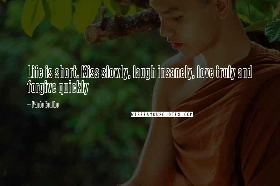 Paulo Coelho Quotes: Life is short. Kiss slowly, laugh insanely, love truly and forgive quickly