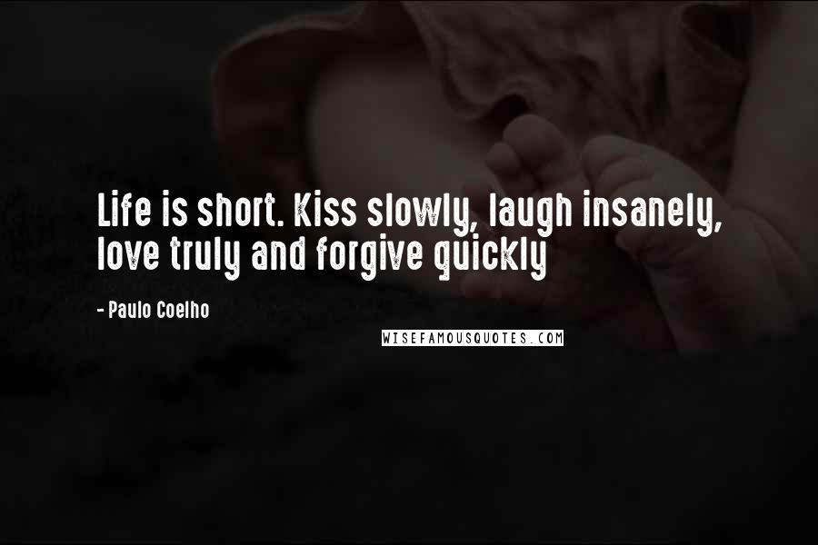 Paulo Coelho Quotes: Life is short. Kiss slowly, laugh insanely, love truly and forgive quickly