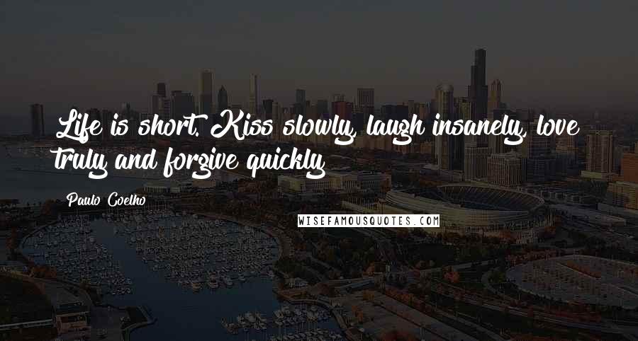 Paulo Coelho Quotes: Life is short. Kiss slowly, laugh insanely, love truly and forgive quickly