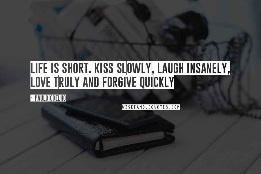 Paulo Coelho Quotes: Life is short. Kiss slowly, laugh insanely, love truly and forgive quickly