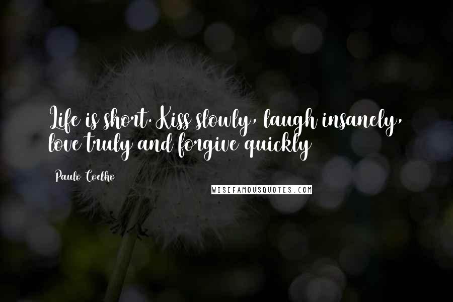 Paulo Coelho Quotes: Life is short. Kiss slowly, laugh insanely, love truly and forgive quickly