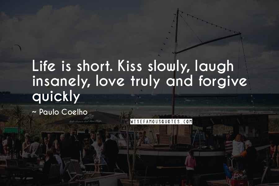 Paulo Coelho Quotes: Life is short. Kiss slowly, laugh insanely, love truly and forgive quickly