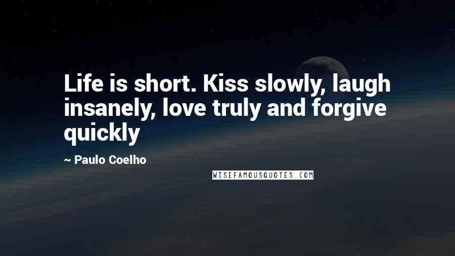 Paulo Coelho Quotes: Life is short. Kiss slowly, laugh insanely, love truly and forgive quickly