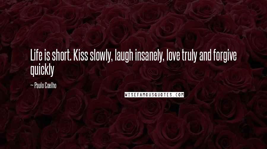 Paulo Coelho Quotes: Life is short. Kiss slowly, laugh insanely, love truly and forgive quickly