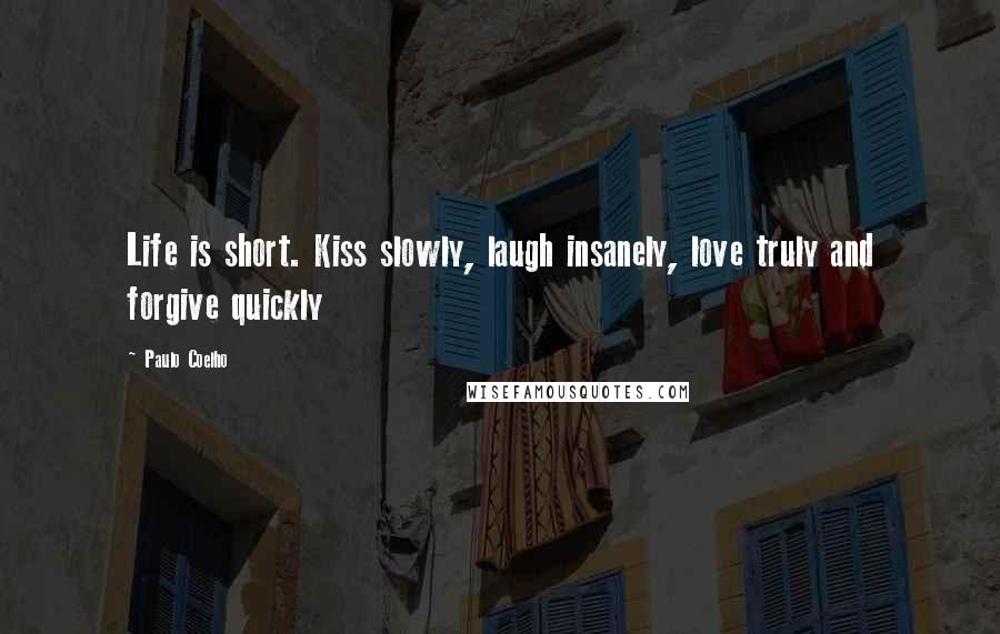 Paulo Coelho Quotes: Life is short. Kiss slowly, laugh insanely, love truly and forgive quickly