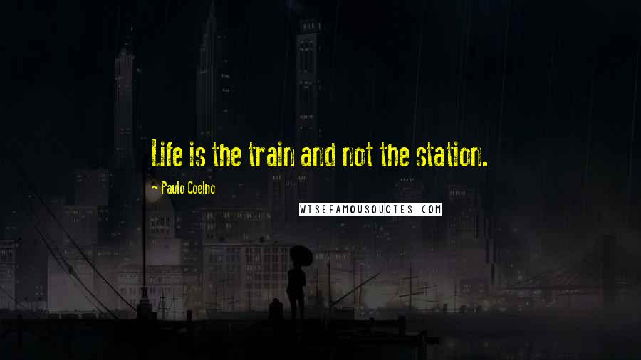 Paulo Coelho Quotes: Life is the train and not the station.