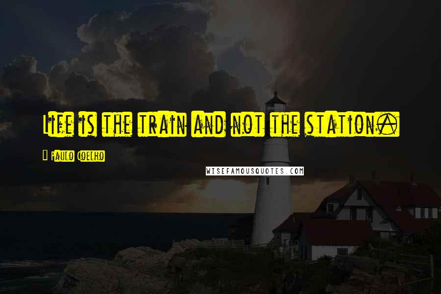 Paulo Coelho Quotes: Life is the train and not the station.