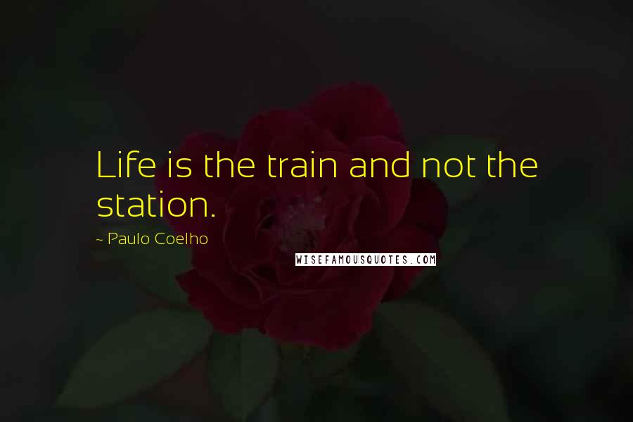 Paulo Coelho Quotes: Life is the train and not the station.