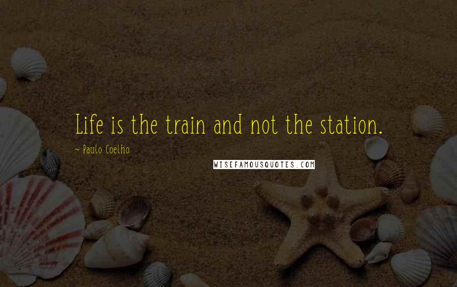 Paulo Coelho Quotes: Life is the train and not the station.