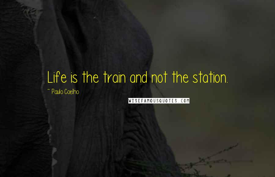 Paulo Coelho Quotes: Life is the train and not the station.