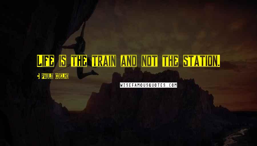 Paulo Coelho Quotes: Life is the train and not the station.