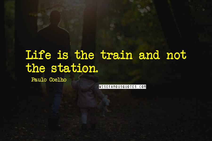 Paulo Coelho Quotes: Life is the train and not the station.