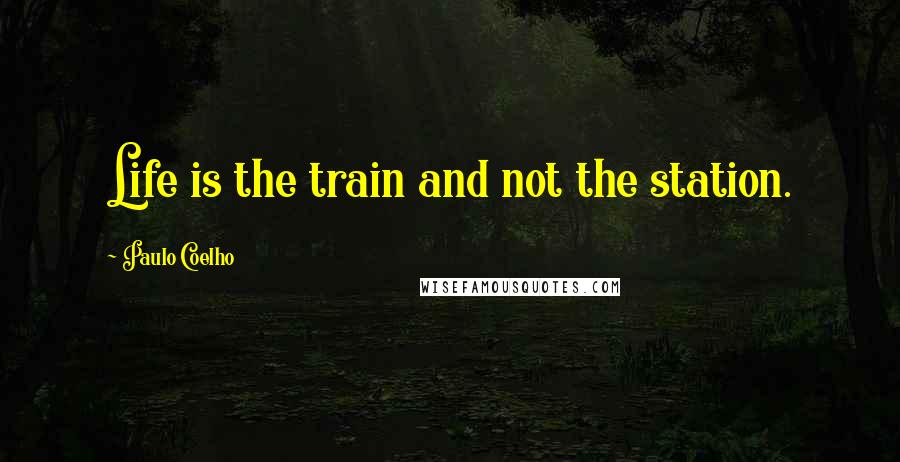 Paulo Coelho Quotes: Life is the train and not the station.