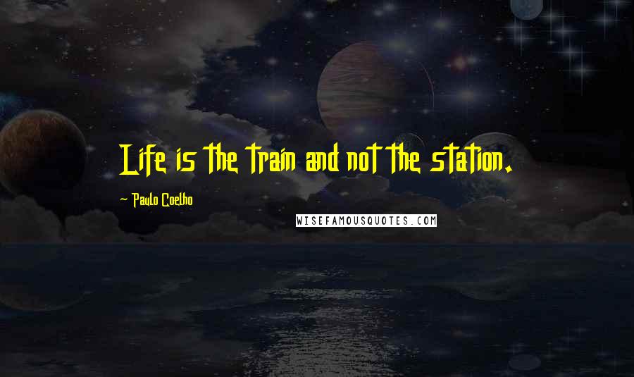 Paulo Coelho Quotes: Life is the train and not the station.