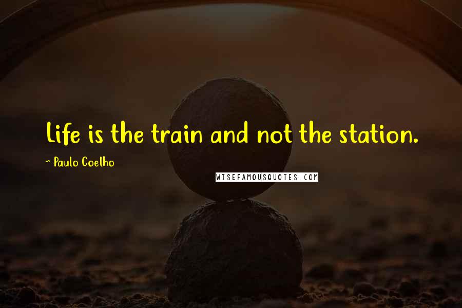 Paulo Coelho Quotes: Life is the train and not the station.