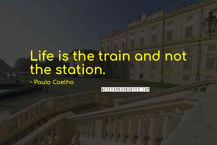 Paulo Coelho Quotes: Life is the train and not the station.