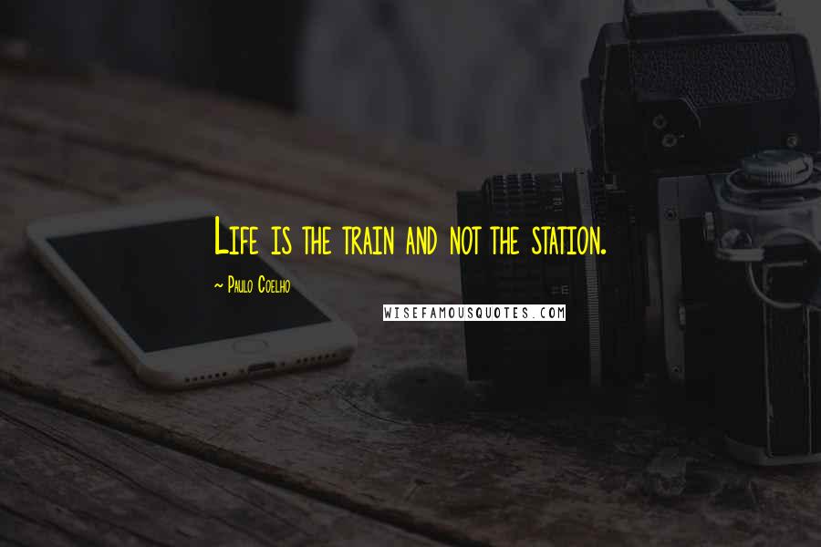 Paulo Coelho Quotes: Life is the train and not the station.