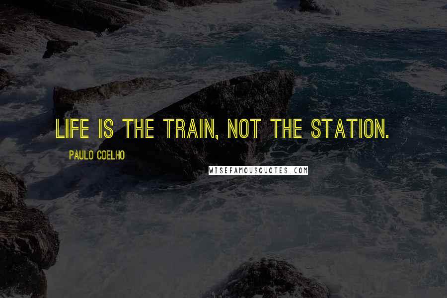 Paulo Coelho Quotes: Life is the train, not the station.