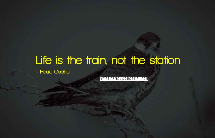 Paulo Coelho Quotes: Life is the train, not the station.
