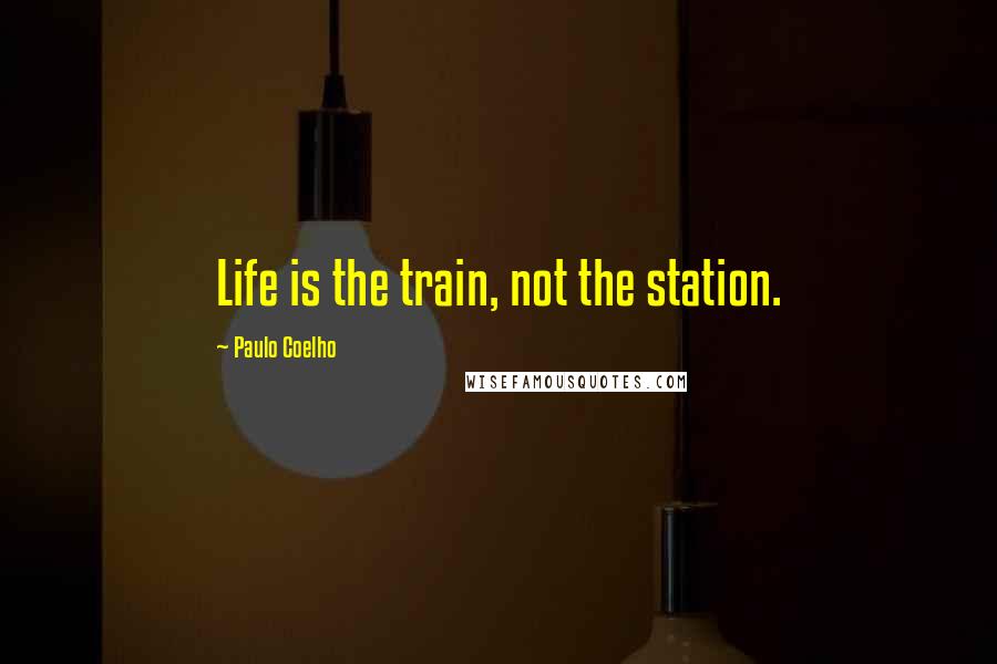 Paulo Coelho Quotes: Life is the train, not the station.