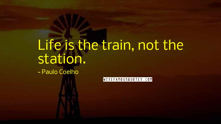 Paulo Coelho Quotes: Life is the train, not the station.