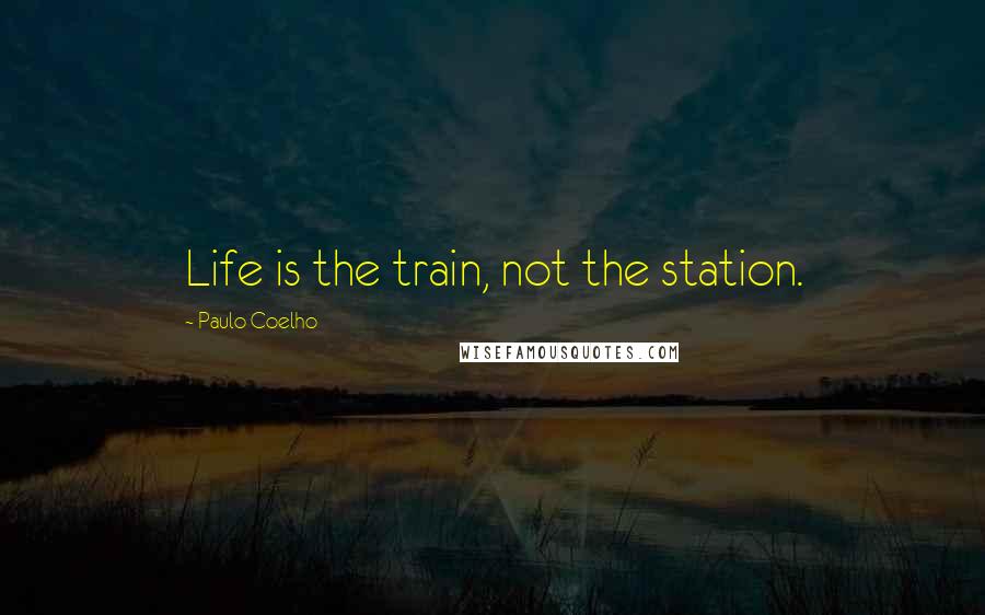 Paulo Coelho Quotes: Life is the train, not the station.