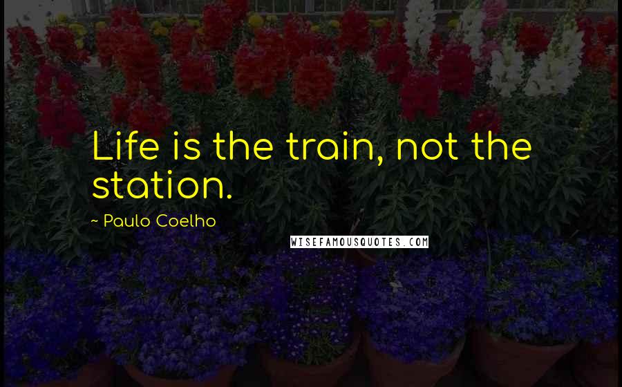 Paulo Coelho Quotes: Life is the train, not the station.