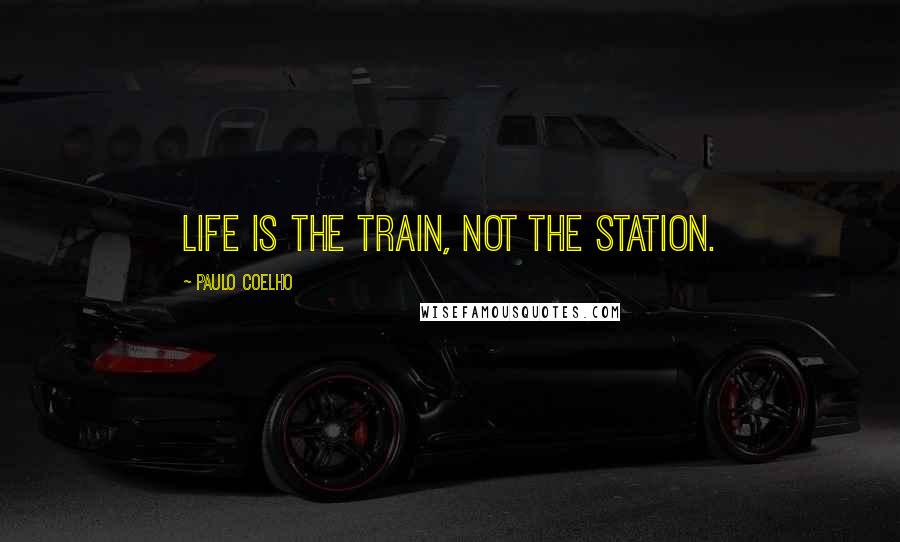 Paulo Coelho Quotes: Life is the train, not the station.