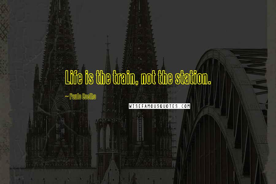 Paulo Coelho Quotes: Life is the train, not the station.