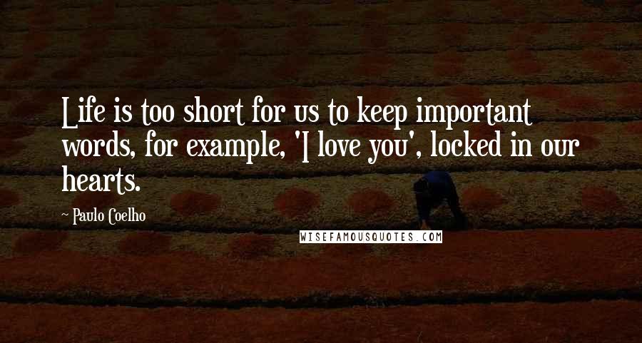 Paulo Coelho Quotes: Life is too short for us to keep important words, for example, 'I love you', locked in our hearts.