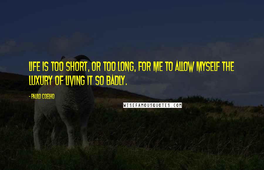 Paulo Coelho Quotes: Life is too short, or too long, for me to allow myself the luxury of living it so badly.