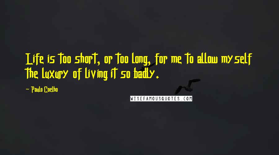 Paulo Coelho Quotes: Life is too short, or too long, for me to allow myself the luxury of living it so badly.